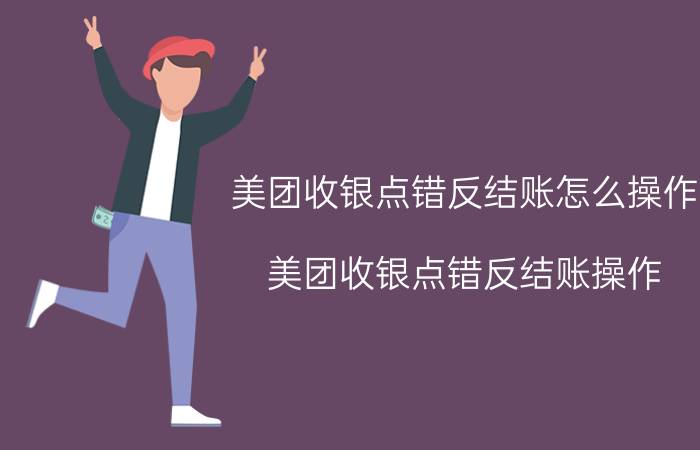 美团收银点错反结账怎么操作 美团收银点错反结账操作 